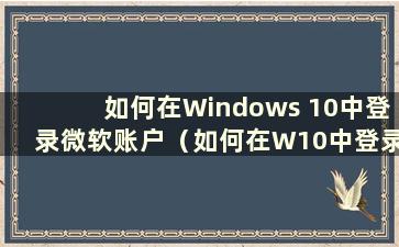 如何在Windows 10中登录微软账户（如何在W10中登录微软账户）